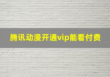 腾讯动漫开通vip能看付费