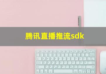 腾讯直播推流sdk