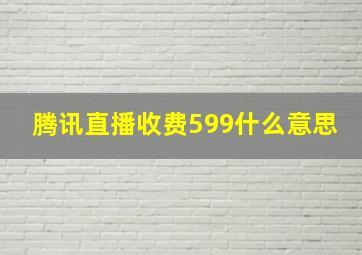 腾讯直播收费599什么意思