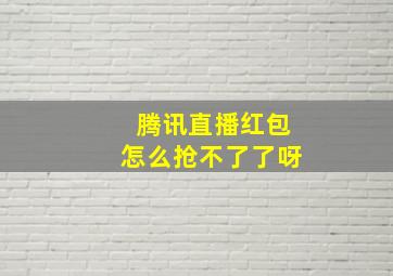 腾讯直播红包怎么抢不了了呀