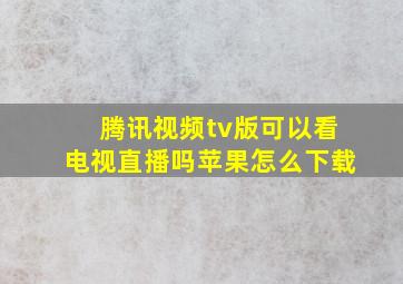 腾讯视频tv版可以看电视直播吗苹果怎么下载