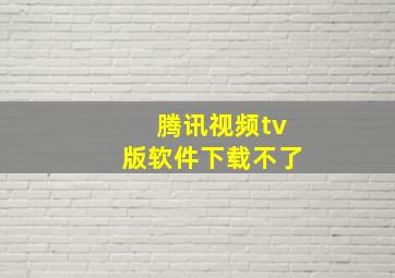 腾讯视频tv版软件下载不了