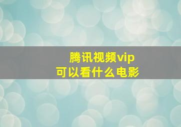 腾讯视频vip可以看什么电影