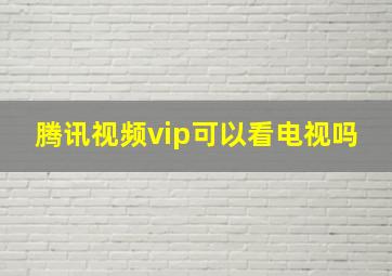 腾讯视频vip可以看电视吗