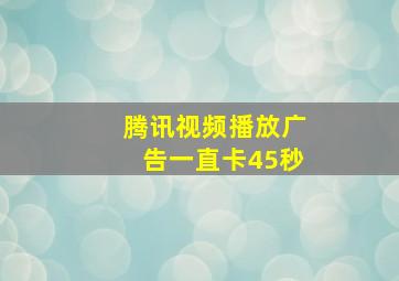 腾讯视频播放广告一直卡45秒