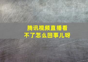 腾讯视频直播看不了怎么回事儿呀