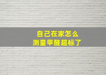 自己在家怎么测量甲醛超标了