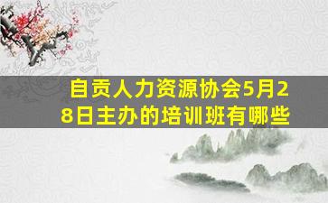 自贡人力资源协会5月28日主办的培训班有哪些