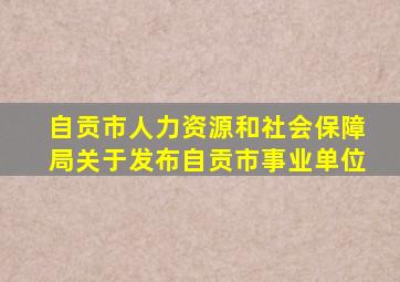 自贡市人力资源和社会保障局关于发布自贡市事业单位