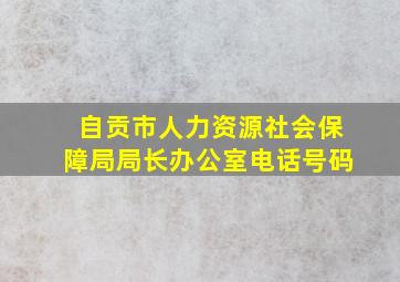 自贡市人力资源社会保障局局长办公室电话号码