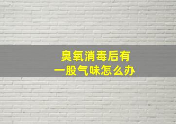 臭氧消毒后有一股气味怎么办