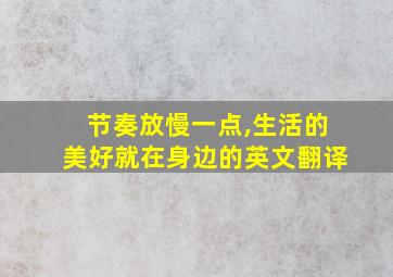 节奏放慢一点,生活的美好就在身边的英文翻译