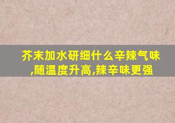 芥末加水研细什么辛辣气味,随温度升高,辣辛味更强