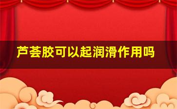 芦荟胶可以起润滑作用吗