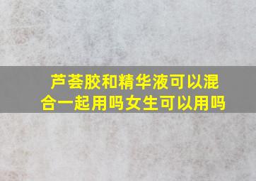 芦荟胶和精华液可以混合一起用吗女生可以用吗