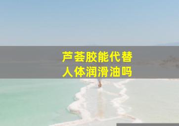 芦荟胶能代替人体润滑油吗