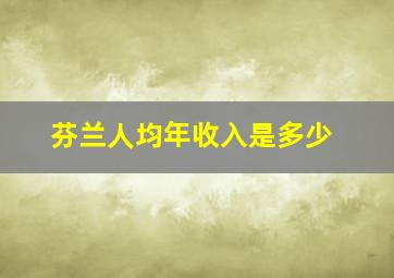 芬兰人均年收入是多少