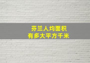 芬兰人均面积有多大平方千米