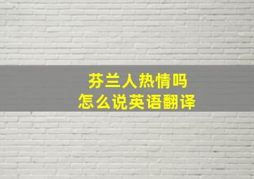 芬兰人热情吗怎么说英语翻译