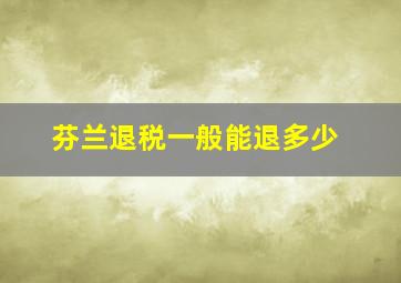 芬兰退税一般能退多少