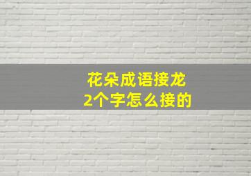 花朵成语接龙2个字怎么接的