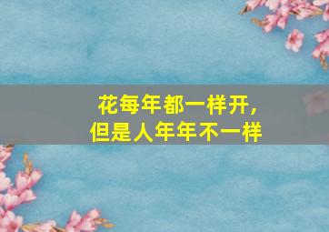 花每年都一样开,但是人年年不一样