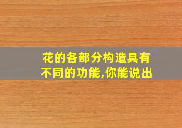 花的各部分构造具有不同的功能,你能说出