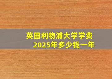 英国利物浦大学学费2025年多少钱一年