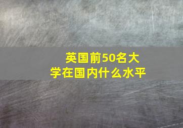 英国前50名大学在国内什么水平