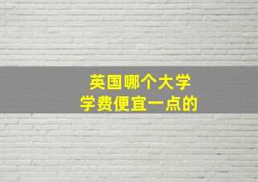 英国哪个大学学费便宜一点的