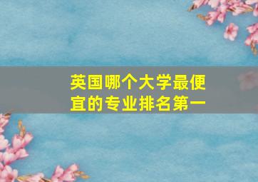 英国哪个大学最便宜的专业排名第一