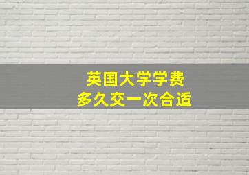 英国大学学费多久交一次合适