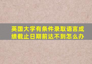 英国大学有条件录取语言成绩截止日期前达不到怎么办