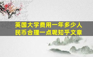 英国大学费用一年多少人民币合理一点呢知乎文章