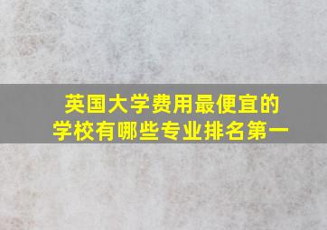 英国大学费用最便宜的学校有哪些专业排名第一