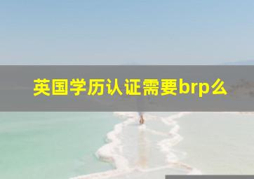 英国学历认证需要brp么