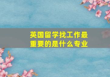 英国留学找工作最重要的是什么专业