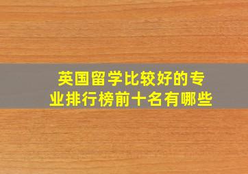 英国留学比较好的专业排行榜前十名有哪些