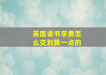 英国读书学费怎么交划算一点的