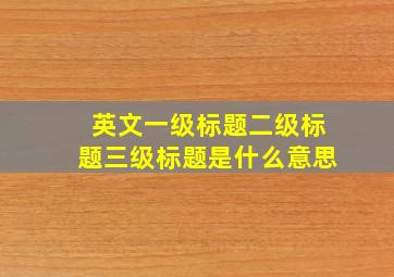 英文一级标题二级标题三级标题是什么意思