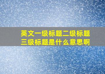 英文一级标题二级标题三级标题是什么意思啊