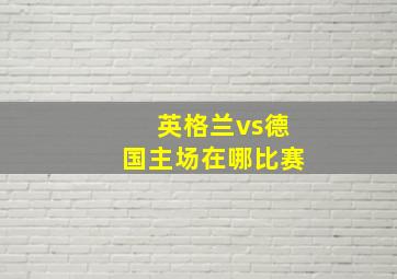 英格兰vs德国主场在哪比赛