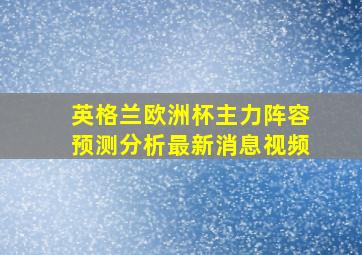 英格兰欧洲杯主力阵容预测分析最新消息视频