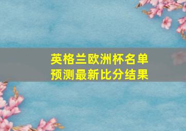 英格兰欧洲杯名单预测最新比分结果