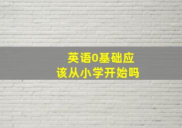 英语0基础应该从小学开始吗