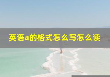 英语a的格式怎么写怎么读