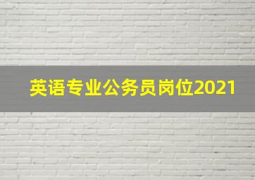 英语专业公务员岗位2021