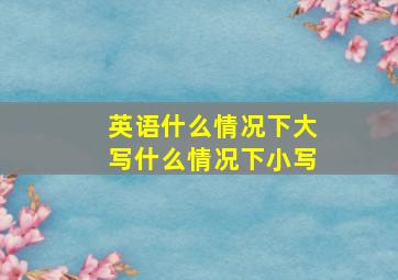 英语什么情况下大写什么情况下小写