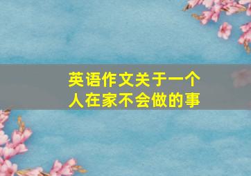 英语作文关于一个人在家不会做的事