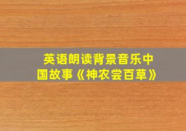 英语朗读背景音乐中国故事《神农尝百草》